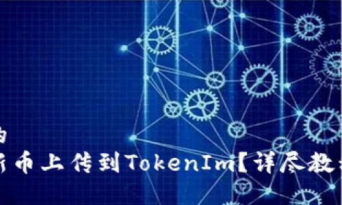 思考一个且的  
如何轻松将新币上传到TokenIm？详尽教程与实用技巧