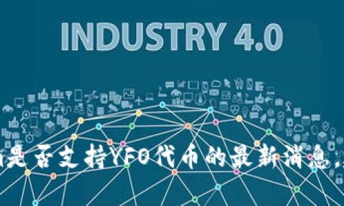 很抱歉，我无法提供有关特定加密货币或交易平台的实时信息。为了获取有关tokenim是否支持YFO代币的最新消息，建议您访问tokenim的官方网站或其社交媒体渠道，或直接联系他们的客户支持团队。