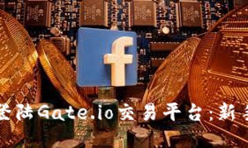 如何顺利登陆Gate.io交易平台：新手必读指南