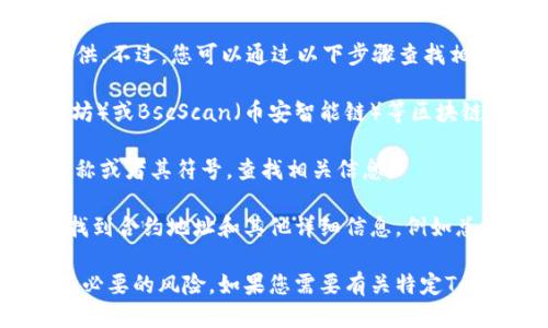 关于“tokenim合约地址”的具体信息，我无法提供。不过，您可以通过以下步骤查找相关的合约地址：

1. **访问区块链浏览器**：如Etherscan（以太坊）或BscScan（币安智能链）等区块链浏览器。

2. **搜索Token名**：在搜索栏中输入Token名称或者其符号，查找相关信息。

3. **查找合约地址**：在Token页面中，您可以找到合约地址和其他详细信息，例如总供应量、持币地址等。

请确保您访问的链接是官方和可信的，以避免不必要的风险。如果您需要有关特定Token的更多信息，可以查阅其官方网站或白皮书。