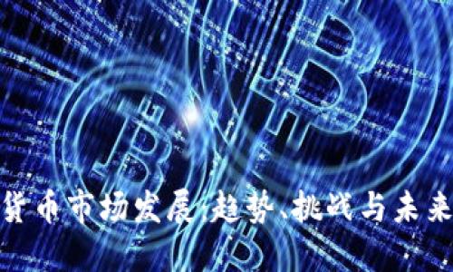 加密货币市场发展：趋势、挑战与未来机会