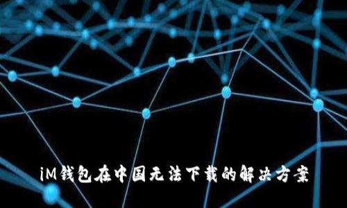 iM钱包在中国无法下载的解决方案