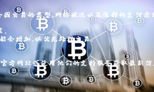 关于tokenim转币的具体手续费，一般情况下，手续费会因交易的类型、网络状况以及选择的支付方式不同而有所变化。以下是一些可能影响手续费的因素：

1. **交易类型**：不同的币种可能有不同的手续费政策。
2. **网络拥堵**：在区块链网络繁忙时，转账手续费可能会增加，以优先处理交易。
3. **支付方式**：某些支付渠道可能会收取额外费用。

为了获取准确的手续费信息，建议查阅tokenim官方的官方网站或使用他们的支持服务获取最新信息。

如果你还有其他关于转币的具体问题，欢迎继续询问！