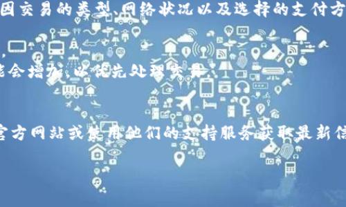 关于tokenim转币的具体手续费，一般情况下，手续费会因交易的类型、网络状况以及选择的支付方式不同而有所变化。以下是一些可能影响手续费的因素：

1. **交易类型**：不同的币种可能有不同的手续费政策。
2. **网络拥堵**：在区块链网络繁忙时，转账手续费可能会增加，以优先处理交易。
3. **支付方式**：某些支付渠道可能会收取额外费用。

为了获取准确的手续费信息，建议查阅tokenim官方的官方网站或使用他们的支持服务获取最新信息。

如果你还有其他关于转币的具体问题，欢迎继续询问！