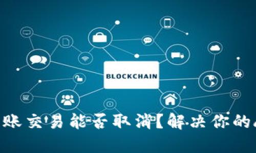 tokenim转账交易能否取消？解决你的顾虑与疑问