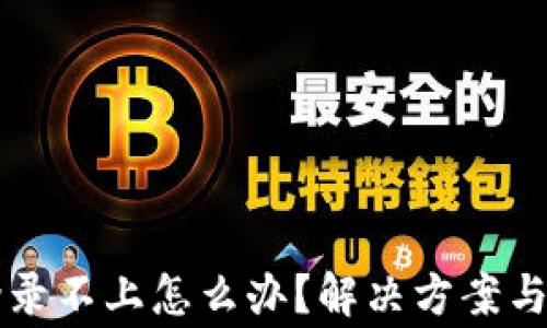 
区块链钱包登录不上怎么办？解决方案与常见问题解析