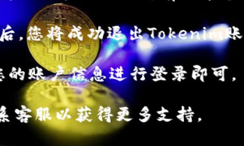 要在Tokenim上退出账号，您可以按照以下步骤进行操作：

1. **打开Tokenim应用或网站**：首先，确保您已经打开了Tokenim的应用程序或访问了其官方网站。

2. **查找个人资料或账户设置**：在应用或网站的主界面上，通常会在右上角或底部有您个人资料图标（如头像或设置图标）。点击这个图标，通常会进入到账户或设置页面。

3. **找到退出登录选项**：在账户设置页面中，向下滚动或查找“退出登录”或“登出”选项。有时这个选项可能在“安全”或“隐私”设置中。

4. **确认退出**：点击“退出登录”后，系统可能会要求您确认退出。确认后，您将成功退出Tokenim账号。

5. **重新登录（可选）**：如果您日后需要再次使用Tokenim，只需输入您的账户信息进行登录即可。

如果您在退出登陆时遇到任何问题，可以查看Tokenim的帮助中心或联系客服以获得更多支持。