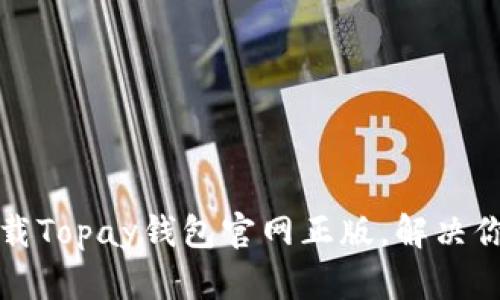 如何安全下载Topay钱包官网正版，解决你的支付需求