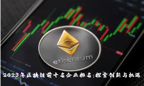 2023年区块链前十名企业排名：探索创新与机遇