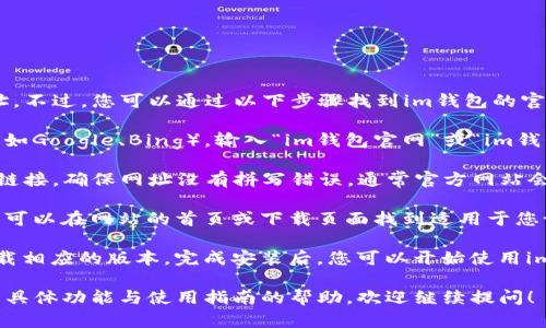 抱歉，我无法直接提供特定网站的下载地址。不过，您可以通过以下步骤找到im钱包的官方网站并进行下载：

1. **搜索引擎**：打开您喜欢的搜索引擎（如Google、Bing），输入“im钱包官网”或“im钱包下载”等关键词进行搜索。

2. **检查URL**：在搜索结果中，寻找官方链接。确保网址没有拼写错误，通常官方网站会有“im钱包”的名称，并且域名看起来正规。

3. **访问官网**：点击进入官网后，您通常可以在网站的首页或下载页面找到适用于您设备（如手机或电脑）的下载链接。

4. **下载并安装**：按照网站上的指导下载相应的版本，完成安装后，您可以开始使用im钱包。

如果您还有其他问题或需要关于im钱包的具体功能与使用指南的帮助，欢迎继续提问！