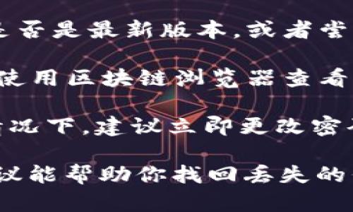 很抱歉，你的代币似乎丢失了。为了帮助你解决这个问题，我们可以讨论一些潜在的原因和解决方案。如果你能提供更多细节，例如你丢失代币的具体情况、使用的交易平台或存储钱包等信息，我将能为你提供更有针对性的建议。

以下是一些常见的原因及其解决方法：

1. **交易错误**：有时候，用户在交易过程中输入错误的地址，导致代币无法到账。请确认你发送代币前输入的地址是否正确。

2. **钱包问题**：如果你使用的是热钱包或冷钱包，有可能是因为钱包软件出现了问题。请检查钱包是否是最新版本，或者尝试重新启动钱包。

3. **区块链网络延迟**：某些情况下，区块链网络可能会出现延迟，导致交易没有及时显示出来。可以使用区块链浏览器查看交易状态。

4. **安全问题**：如果你的钱包被黑客攻击或者出现了 phishing 攻击，代币可能会被盗取。在这种情况下，建议立即更改密码，并启用双重身份验证。

如果你需要进一步的帮助，建议你联系相关交易平台的客服或查阅相应的技术支持文档。希望这些建议能帮助你找回丢失的代币。