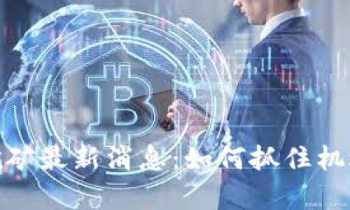 UPay数字货币挖矿最新消息：如何抓住机遇，提升投资回报