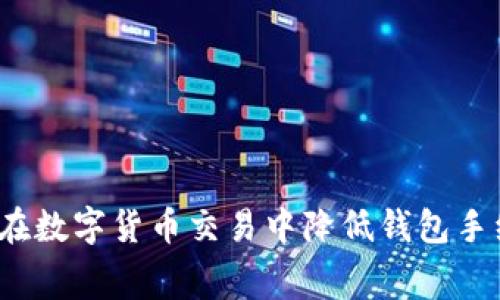 如何在数字货币交易中降低钱包手续费？