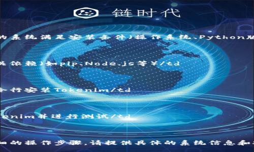 table
captionTokenim 安装指南/caption
tr
th步骤/th
th说明/th
/tr
tr
td1/td
td确保您的系统满足安装条件（操作系统、Python版本等）/td
/tr
tr
td2/td
td安装相关依赖（如pip、Node.js等）/td
/tr
tr
td3/td
td使用命令行安装Tokenim/td
/tr
tr
td4/td
td配置Tokenim并进行测试/td
/tr
/table

如需更详细的操作步骤，请提供具体的系统信息和安装环境。