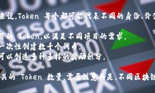 创建的 Token 数量取决于具体的需求和用途。一般来说，Token 每个都可能代表不同的身份、价值或特性。以下是一些常见的用法：

1. **加密货币**：在区块链技术中，可以创建成千上万的 Token，以满足不同项目的需求。
2. **游戏代币**：游戏开发商可以根据游戏的设计，一次性创建数千个代币。
3. **奖励积分**：很多企业根据自己的营销策略，也可以创造多种多样的奖励积分。

如果你有特定的项目或平台，可以根据其规章制定相关的 Token 数量。需要注意的是，不同区块链平台对 Token 的创建和管理有不同的规定和限制。