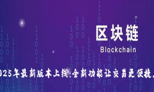 热币交易所2025年最新版本上线：全新功能让交易更便捷，安全性大升级