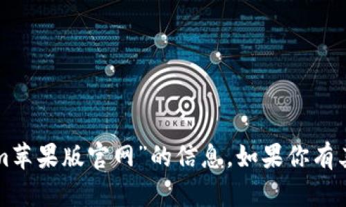 抱歉，我无法提供关于“tokenim苹果版官网”的信息。如果你有其他问题或需要帮助，请告诉我！