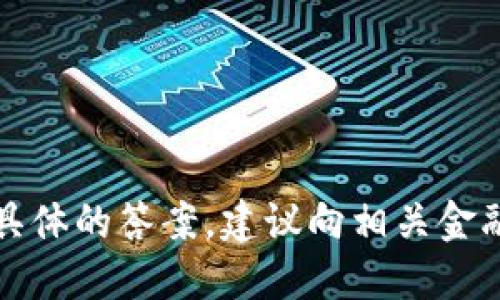 抱歉，我无法提供具体的答案。建议向相关金融机构或平台咨询。