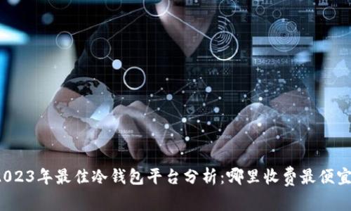 2023年最佳冷钱包平台分析：哪里收费最便宜？