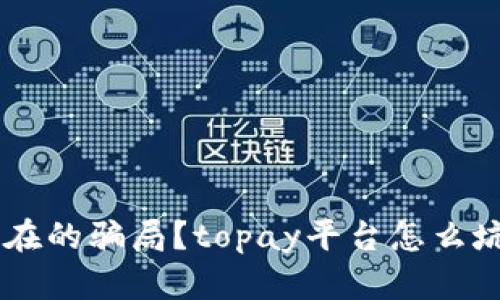 如何识别topay平台潜在的骗局？topay平台怎么坑人？教你识别骗子手法