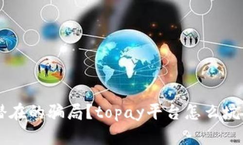 如何识别topay平台潜在的骗局？topay平台怎么坑人？教你识别骗子手法