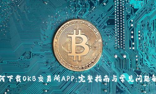 如何下载OKB交易所APP：完整指南与常见问题解答