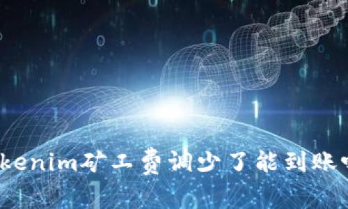 tokenim矿工费调少了能到账吗？