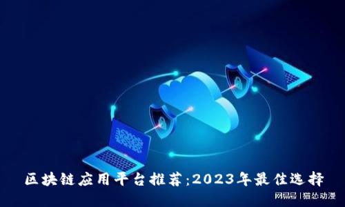 区块链应用平台推荐：2023年最佳选择