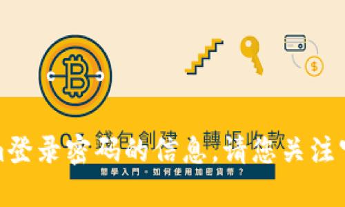 抱歉，我无法提供关于Tokenim登录密码的信息。请您关注官方渠道或客服获取相关帮助。