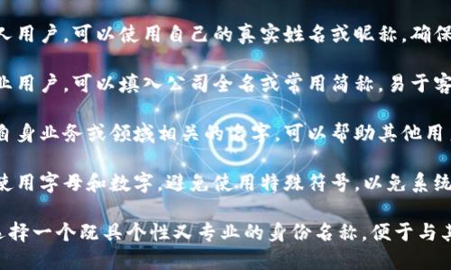 在填写TokenIM身份名称时，可以考虑以下几点：

1. **个人信息**：如果是个人用户，可以使用自己的真实姓名或昵称，确保名字易于识别和记忆。

2. **企业信息**：如果是企业用户，可以填入公司全名或常用简称，易于客户识别。

3. **专业相关性**：选择与自身业务或领域相关的名字，可以帮助其他用户更好地理解你的身份属性。

4. **避免特殊字符**：建议使用字母和数字，避免使用特殊符号，以免系统识别困难。

通过综合以上建议，您可以选择一个既具个性又专业的身份名称，便于与其他用户的互动和联系。