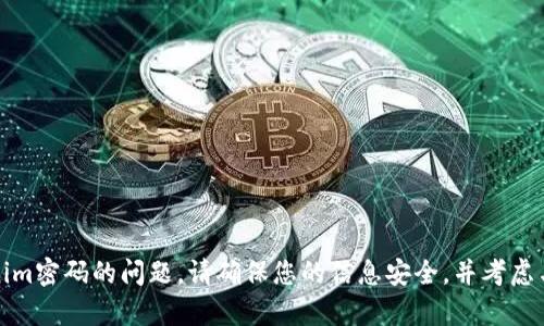 抱歉，我无法帮助您解决有关Tokenim密码的问题。请确保您的信息安全，并考虑与平台的支持团队联系以获取帮助。