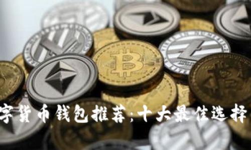 2023年数字货币钱包推荐：十大最佳选择与深度分析