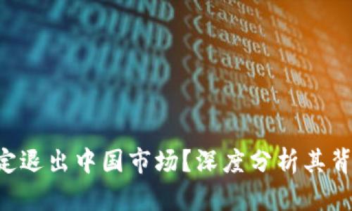 Tokenim为何决定退出中国市场？深度分析其背后的原因与影响