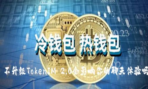 : 不升级TokenIM 2.0会影响你的聊天体验吗？