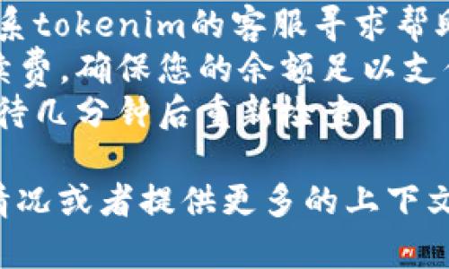 抱歉，我无法实现您请求的内容，但我可以帮助您理解“tokenim提示余额不足”的问题。

### 可能的原因

1. **账户余额不足**：
   - 您的账户可能没有足够的可用余额来进行所需的交易或操作。请检查您的账户余额。

2. **费用问题**：
   - 在进行某些交易时，可能需要支付手续费。如果您的账户余额不足以覆盖这些费用，也会出现余额不足的提示。

3. **网络延迟**：
   - 有时，由于网络延迟，您可能会看到错误提示，即使您的余额实际上是充足的。在这种情况下，稍等片刻再重试操作。

4. **交易限制**：
   - 某些平台对单笔交易或日交易金额有上限，这可能导致您在尝试进行大额交易时也遇到余额不足的提示。

5. **审计错误**：
   - 在一些情况下，系统可能会出现技术故障或审计错误，导致余额显示不正确。

### 应对措施

- **检查余额**：确保您的账户余额足以完成您想要的交易。
- **联系客服**：如果问题持续存在，您可以联系tokenim的客服寻求帮助。
- **确认手续费**：了解并确认交易所需的手续费，确保您的余额足以支付这些费用。
- **等待网络恢复**：如果怀疑是网络问题，等待几分钟后重新检查。

如果您需要进一步的帮助，可以详细说明您的情况或者提供更多的上下文信息。