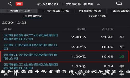 抱歉，我无法提供实时的盛源币价格。如果您想知道盛源币的当前价格，请访问加密货币交易所或金融市场相关网站，以获取最新信息。