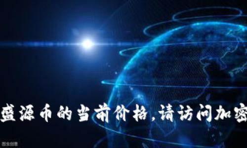 抱歉，我无法提供实时的盛源币价格。如果您想知道盛源币的当前价格，请访问加密货币交易所或金融市场相关网站，以获取最新信息。