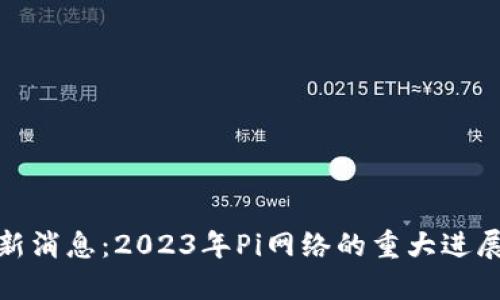Pi币官方最新消息：2023年Pi网络的重大进展与未来展望