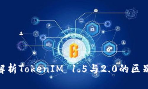 : 全面解析TokenIM 1.5与2.0的区别与优势