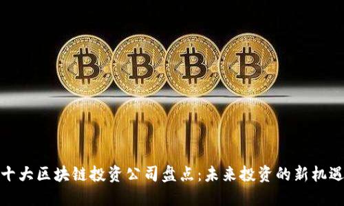 十大区块链投资公司盘点：未来投资的新机遇