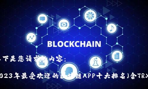 以下是您请求的内容：

2023年最受欢迎的区块链APP十大排名（含TRX）