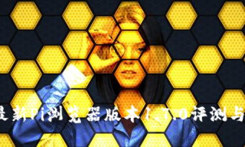 2023年最新Pi浏览器版本1.7.0评测与使用指南