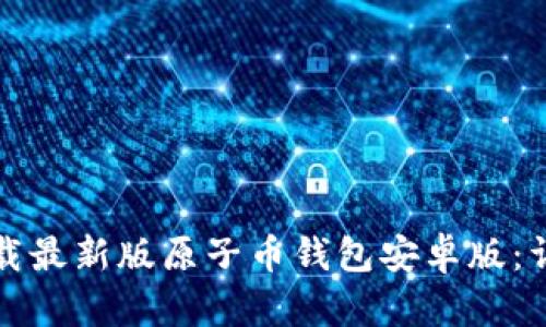 如何下载最新版原子币钱包安卓版：详细指南