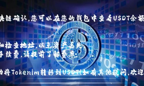 要将Tokenim转移到USDT，您可以按照以下步骤进行操作：

### 1. 准备工作
- 确保您拥有一个支持USDT的数字资产钱包，像是MetaMask、Trust Wallet等。
- 确保您的Tokenim在某个交易平台上可以进行交易。

### 2. 找到交易所
- 浏览支持Tokenim与USDT交易的加密货币交易所，例如Binance、Huobi等。
- 注册或登录您的交易所账户。

### 3. 存入Tokenim
- 在交易所中找到Tokenim交易对（如Tokenim/USDT）。
- 在您钱包中，选择“发送”或“转账”，输入交易所提供的Tokenim接收地址，填写转账数量。
- 完成转账并等待区块链确认。

### 4. 交易Tokenim
- 交易成功后，进入交易所的交易界面，进行Tokenim与USDT的交易。
- 输入您要交易的数量，确认并提交订单。

### 5. 提取USDT
- 一旦交易完成，您现在拥有USDT。在交易所中找到USDT提取功能。
- 输入您的钱包地址和提取金额，进行转账。

### 6. 完成
- 确认交易并等待区块链确认，您可以在您的钱包中查看USDT余额。

### 注意事项
- 确保您在转账时仔细检查地址，以免资产丢失。
- 交易所可能会收取手续费，请提前了解费率。

希望这可以帮助您成功将Tokenim转移到USDT！如有其他疑问，欢迎补充。